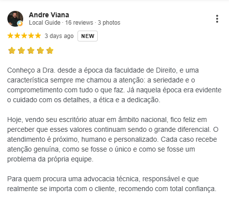 Avaliação 5 estrelas de André Viana (Local Guide) no Google: Conheço a Dra. desde a época da faculdade de Direito, sempre com seriedade e comprometimento. Hoje, com o escritório atuando em âmbito nacional, o atendimento continua próximo, humano e personalizado. Recomendo com total confiança.